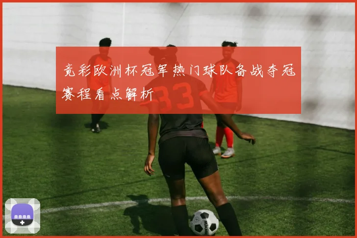竟彩欧洲杯冠军热门球队备战夺冠赛程看点解析