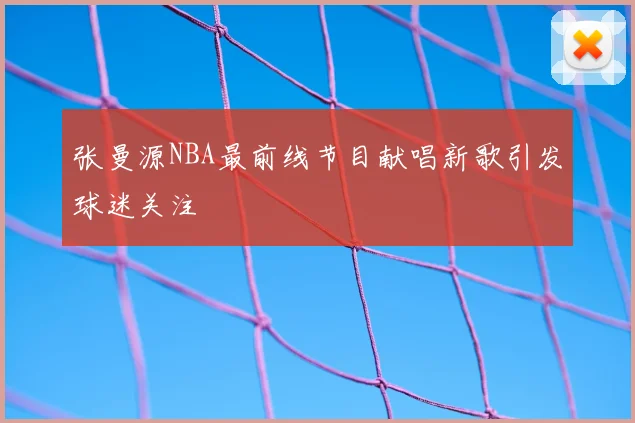 张曼源NBA最前线节目献唱新歌引发球迷关注