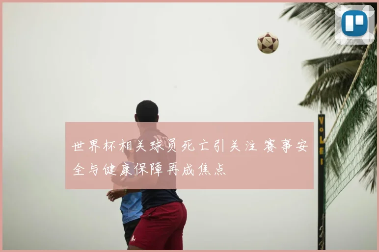世界杯相关球员死亡引关注 赛事安全与健康保障再成焦点