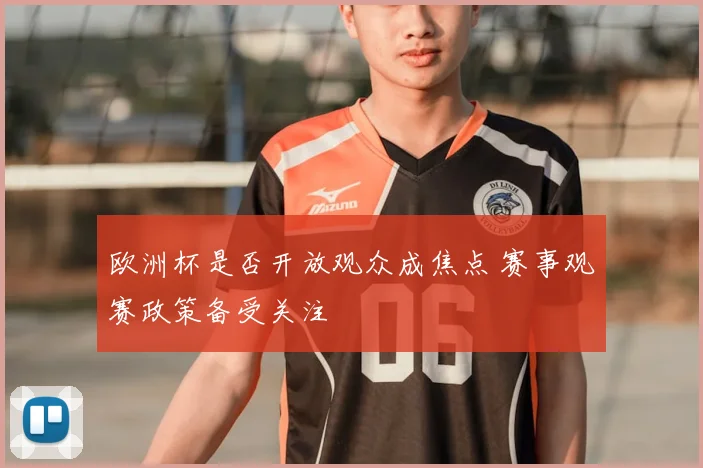 欧洲杯是否开放观众成焦点 赛事观赛政策备受关注