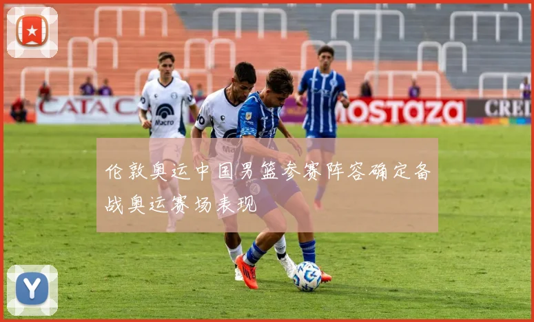 伦敦奥运中国男篮参赛阵容确定备战奥运赛场表现