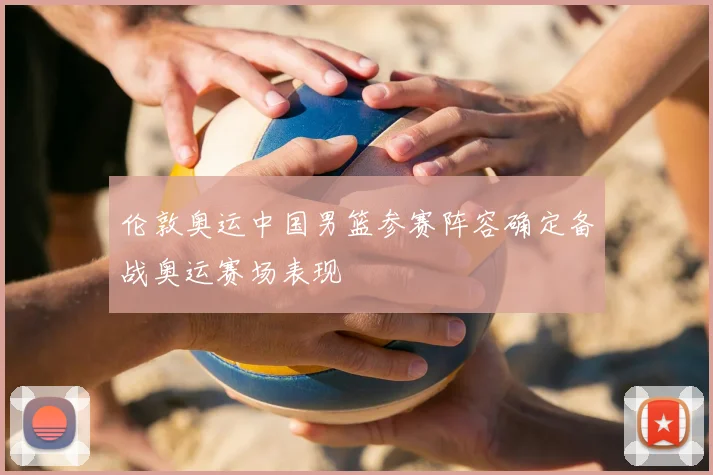 伦敦奥运中国男篮参赛阵容确定备战奥运赛场表现