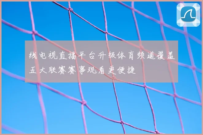 线电视直播平台升级体育频道覆盖五大联赛赛事观看更便捷