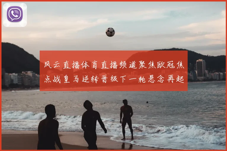 风云直播体育直播频道聚焦欧冠焦点战皇马逆转晋级下一轮悬念再起