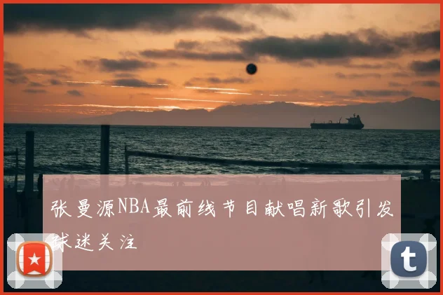 张曼源NBA最前线节目献唱新歌引发球迷关注