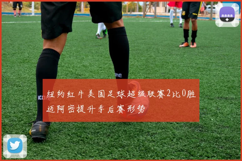 纽约红牛美国足球超级联赛2比0胜迈阿密提升季后赛形势