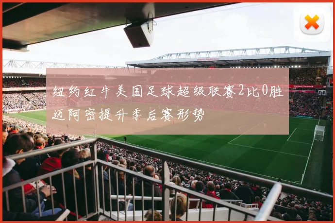 纽约红牛美国足球超级联赛2比0胜迈阿密提升季后赛形势