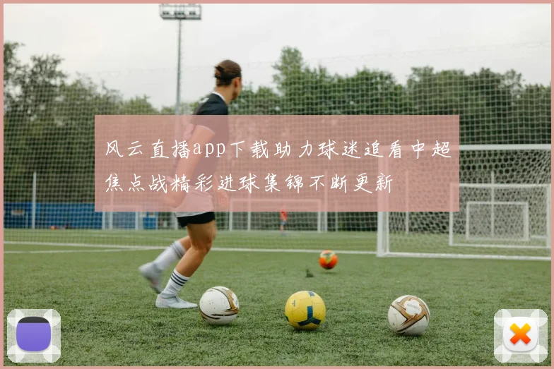 风云直播app下载助力球迷追看中超焦点战精彩进球集锦不断更新