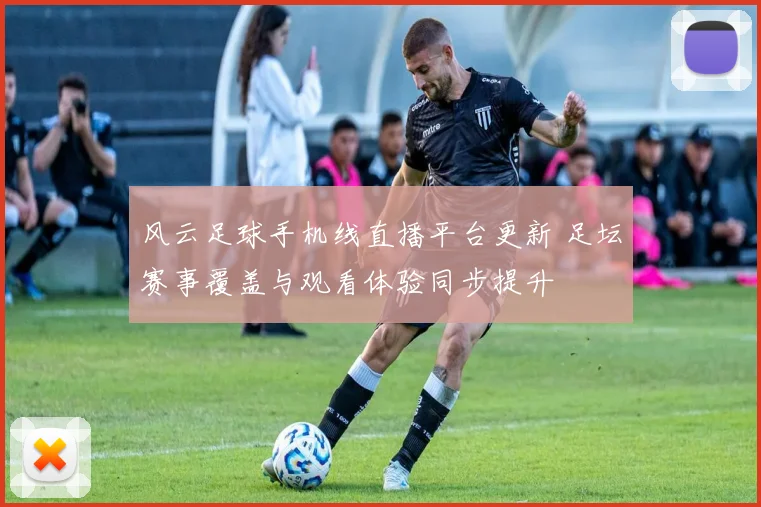 风云足球手机线直播平台更新 足坛赛事覆盖与观看体验同步提升