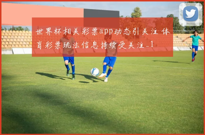 世界杯相关彩票app动态引关注 体育彩票玩法信息持续受关注_1