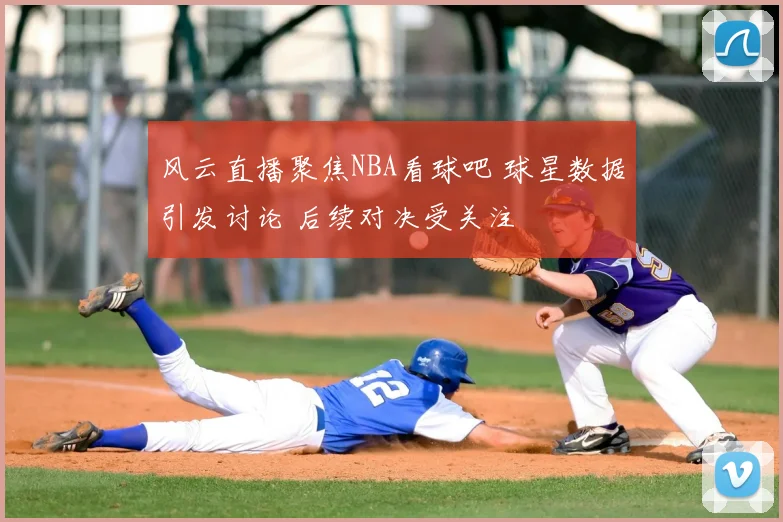 风云直播聚焦NBA看球吧 球星数据引发讨论 后续对决受关注