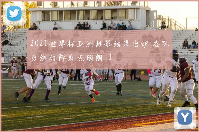 2021世界杯亚洲抽签结果出炉 各队分组对阵看点明朗_1