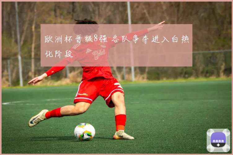 欧洲杯晋级8强 各队争夺进入白热化阶段