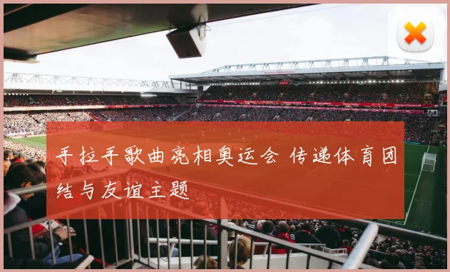 手拉手歌曲亮相奥运会 传递体育团结与友谊主题