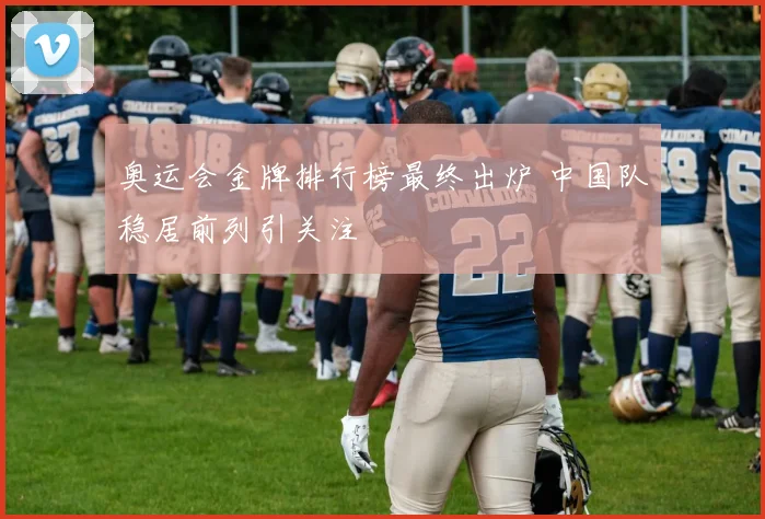 奥运会金牌排行榜最终出炉 中国队稳居前列引关注