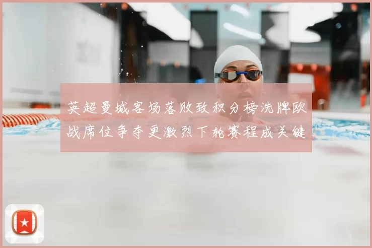 英超曼城客场落败致积分榜洗牌欧战席位争夺更激烈下轮赛程成关键