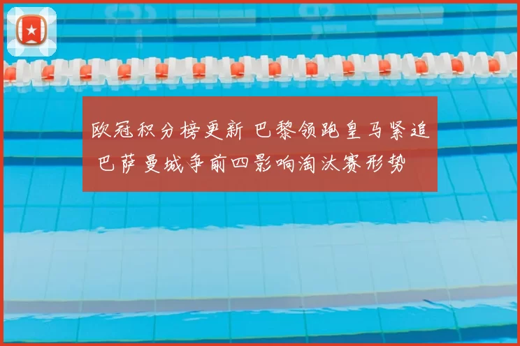 欧冠积分榜更新 巴黎领跑皇马紧追 巴萨曼城争前四影响淘汰赛形势