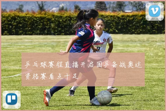 乒乓球赛程直播开启国乒备战奥运资格赛看点十足