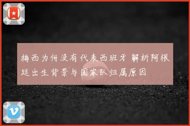 梅西为何没有代表西班牙 解析阿根廷出生背景与国家队归属原因