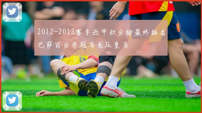 2012-2013赛季西甲积分榜最终排名巴萨百分夺冠马竞压皇马