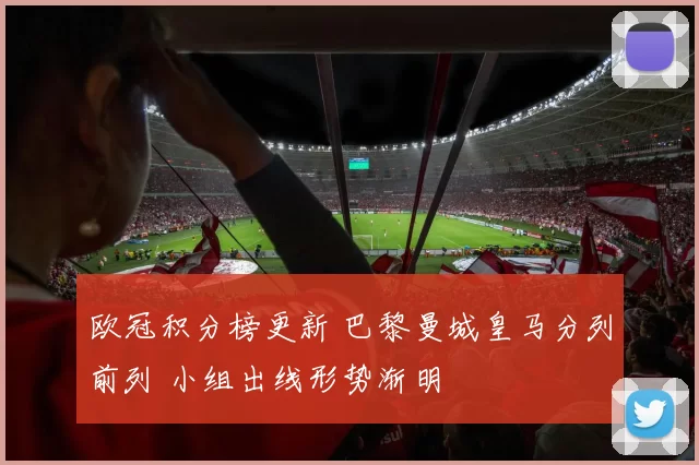 欧冠积分榜更新 巴黎曼城皇马分列前列 小组出线形势渐明