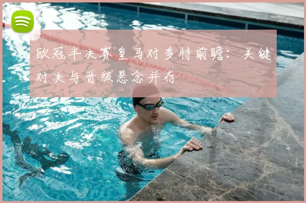 欧冠半决赛皇马对多特前瞻：关键对决与晋级悬念并存