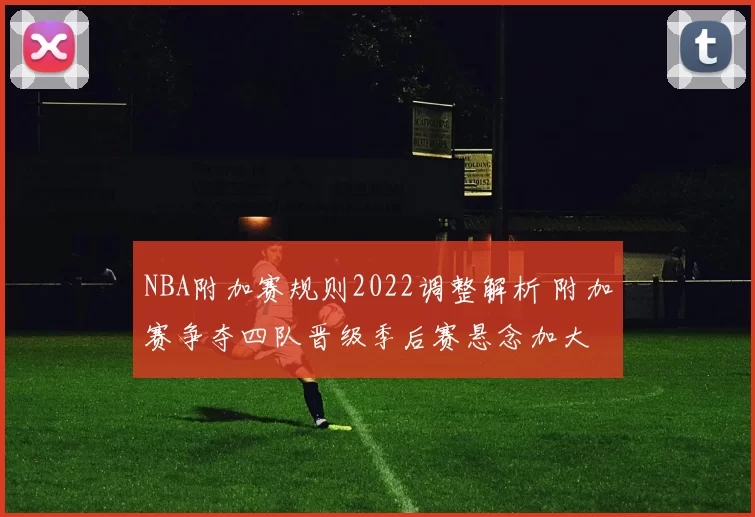 NBA附加赛规则2022调整解析 附加赛争夺四队晋级季后赛悬念加大