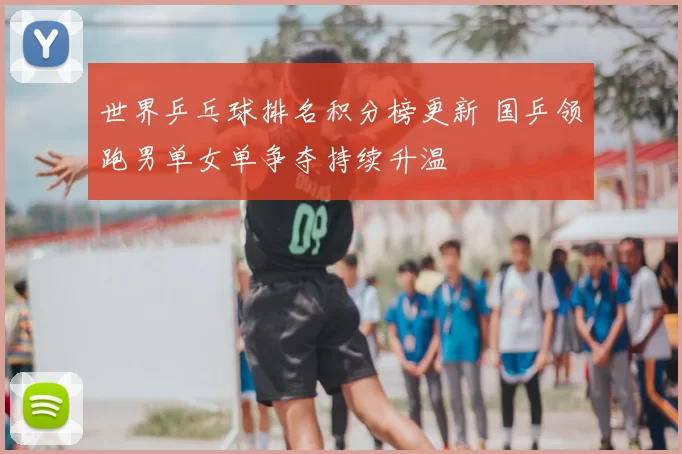 世界乒乓球排名积分榜更新 国乒领跑男单女单争夺持续升温