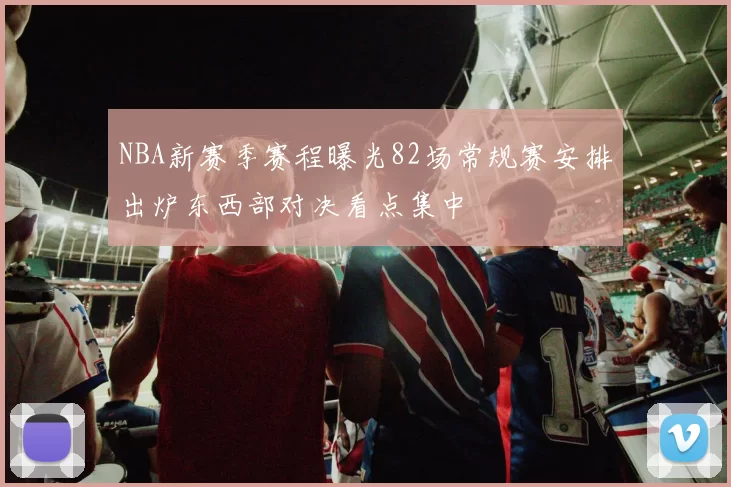 NBA新赛季赛程曝光82场常规赛安排出炉东西部对决看点集中