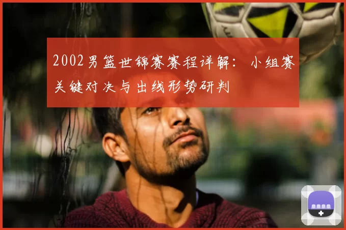 2002男篮世锦赛赛程详解:小组赛关键对决与出线形势研判