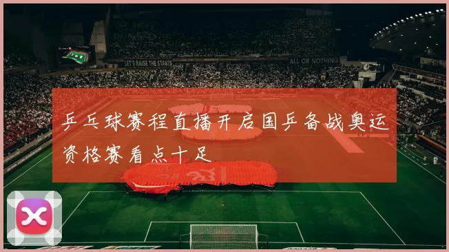乒乓球赛程直播开启国乒备战奥运资格赛看点十足