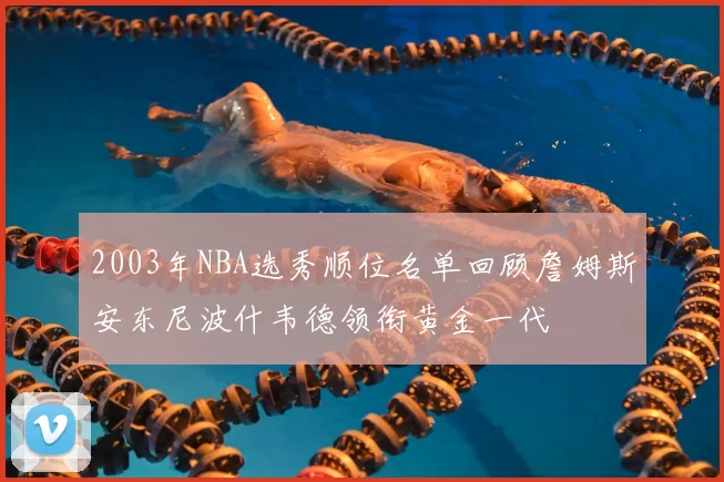 2003年NBA选秀顺位名单回顾詹姆斯安东尼波什韦德领衔黄金一代