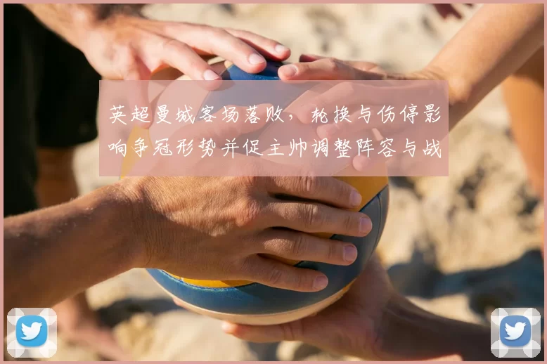 英超曼城客场落败,轮换与伤停影响争冠形势并促主帅调整阵容与战术