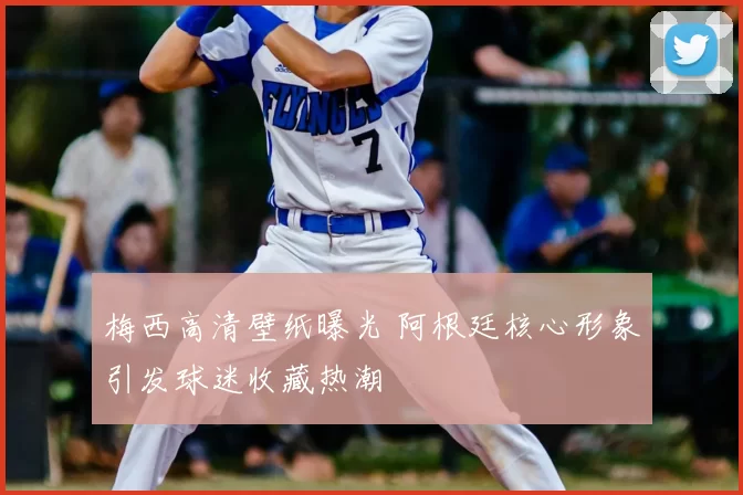 梅西高清壁纸曝光 阿根廷核心形象引发球迷收藏热潮
