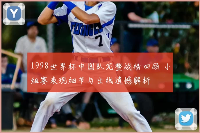1998世界杯中国队完整战绩回顾 小组赛表现细节与出线遗憾解析