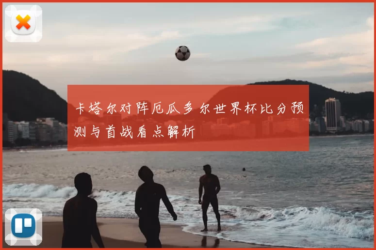 卡塔尔对阵厄瓜多尔世界杯比分预测与首战看点解析