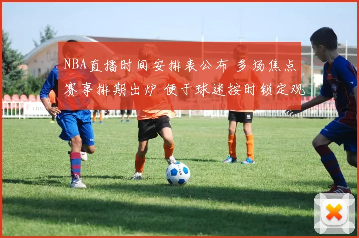 NBA直播时间安排表公布 多场焦点赛事排期出炉 便于球迷按时锁定观赛