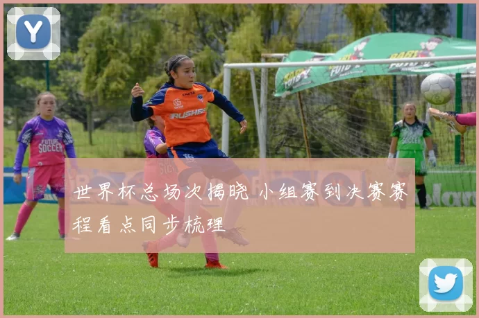 世界杯总场次揭晓 小组赛到决赛赛程看点同步梳理
