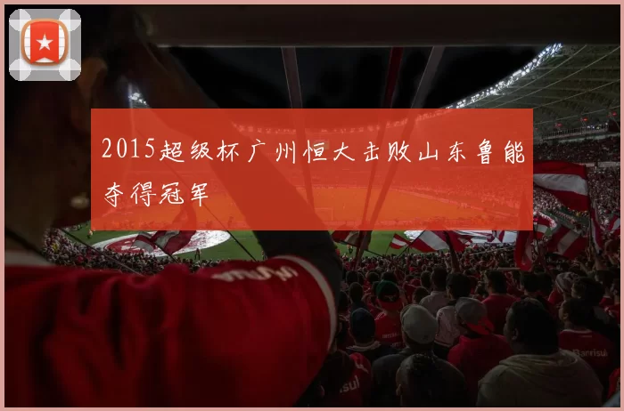 2015超级杯广州恒大击败山东鲁能夺得冠军