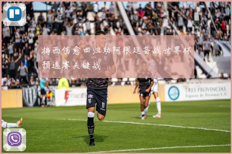 梅西伤愈回归助阿根廷备战世界杯预选赛关键战