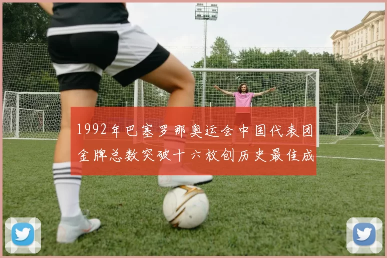 1992年巴塞罗那奥运会中国代表团金牌总数突破十六枚创历史最佳成绩