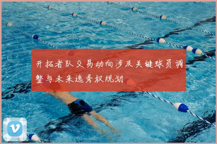 开拓者队交易动向涉及关键球员调整与未来选秀权规划