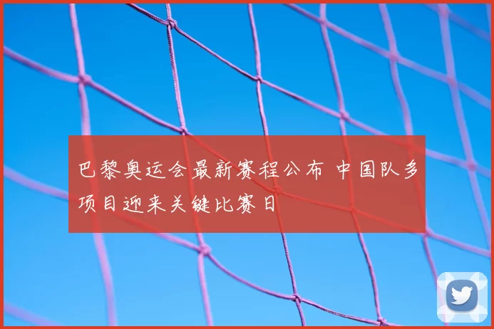 巴黎奥运会最新赛程公布 中国队多项目迎来关键比赛日