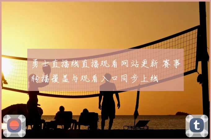 勇士直播线直播观看网站更新 赛事转播覆盖与观看入口同步上线