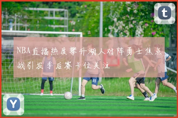 NBA直播热度攀升湖人对阵勇士焦点战引发季后赛卡位关注