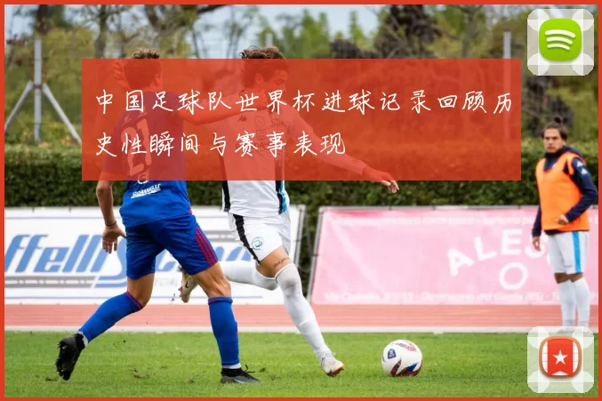 中国足球队世界杯进球记录回顾历史性瞬间与赛事表现