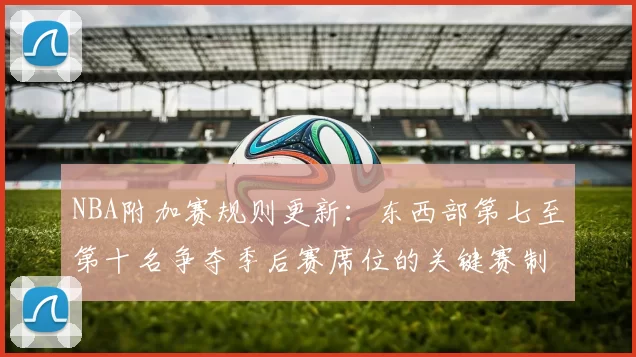 NBA附加赛规则更新:东西部第七至第十名争夺季后赛席位的关键赛制解析
