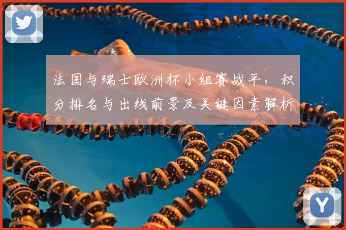 法国与瑞士欧洲杯小组赛战平,积分排名与出线前景及关键因素解析