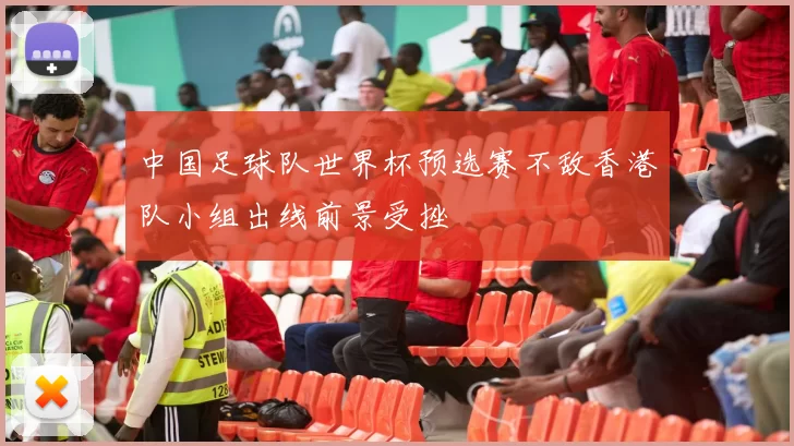 中国足球队世界杯预选赛不敌香港队小组出线前景受挫