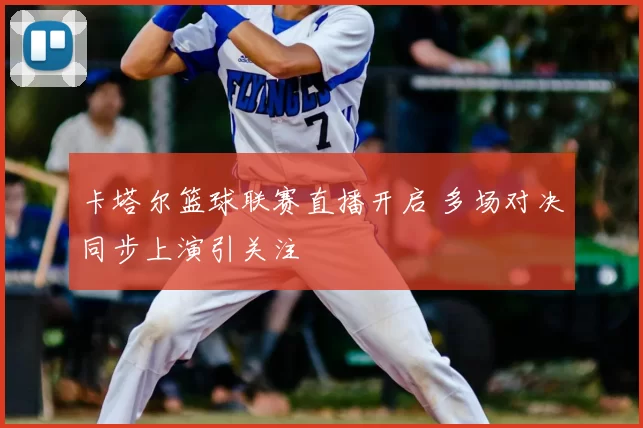 卡塔尔篮球联赛直播开启 多场对决同步上演引关注